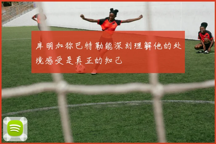库明加称巴特勒能深刻理解他的处境感受是真正的知己