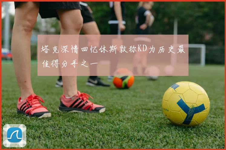 塔克深情回忆休斯敦称KD为历史最佳得分手之一