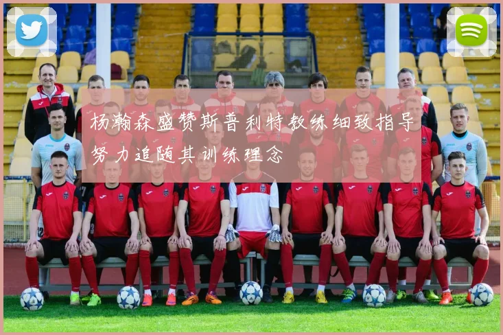 杨瀚森盛赞斯普利特教练细致指导努力追随其训练理念