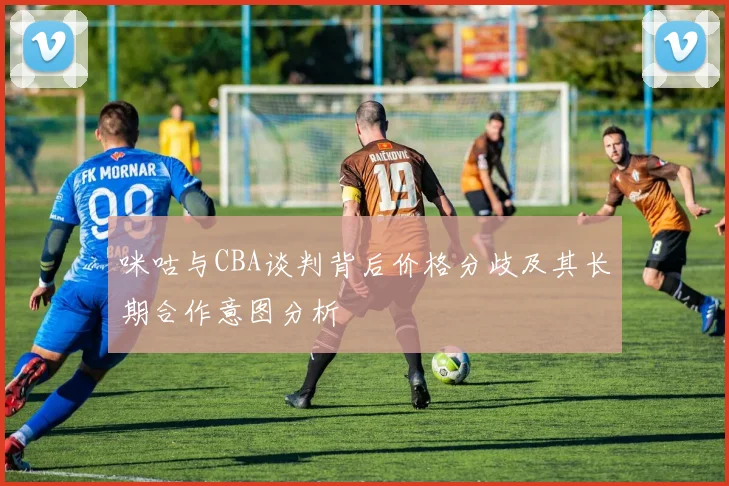 咪咕与CBA谈判背后价格分歧及其长期合作意图分析