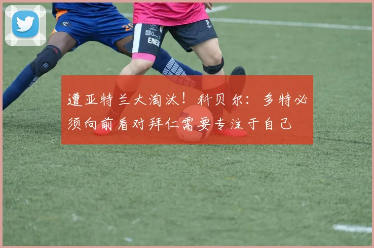 遭亚特兰大淘汰！科贝尔：多特必须向前看对拜仁需要专注于自己