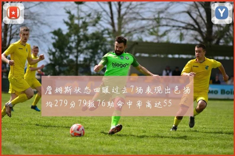 詹姆斯状态回暖过去7场表现出色场均279分79板76助命中率高达55