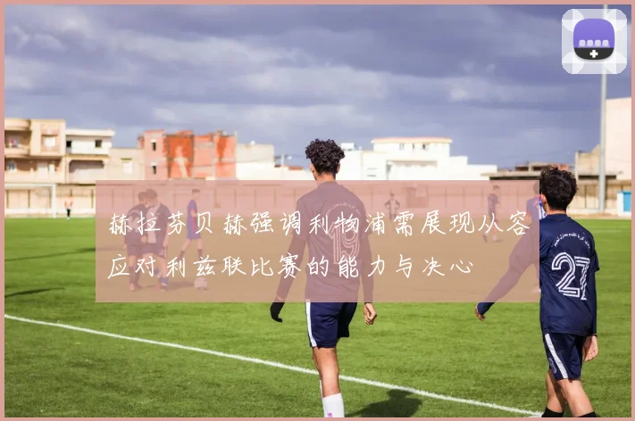 赫拉芬贝赫强调利物浦需展现从容应对利兹联比赛的能力与决心