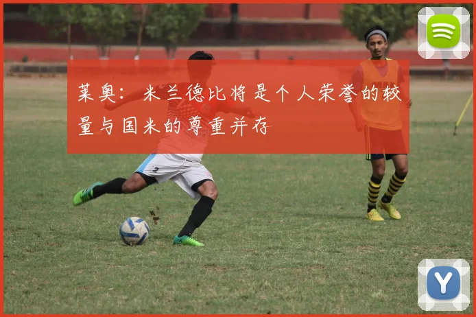 莱奥：米兰德比将是个人荣誉的较量与国米的尊重并存