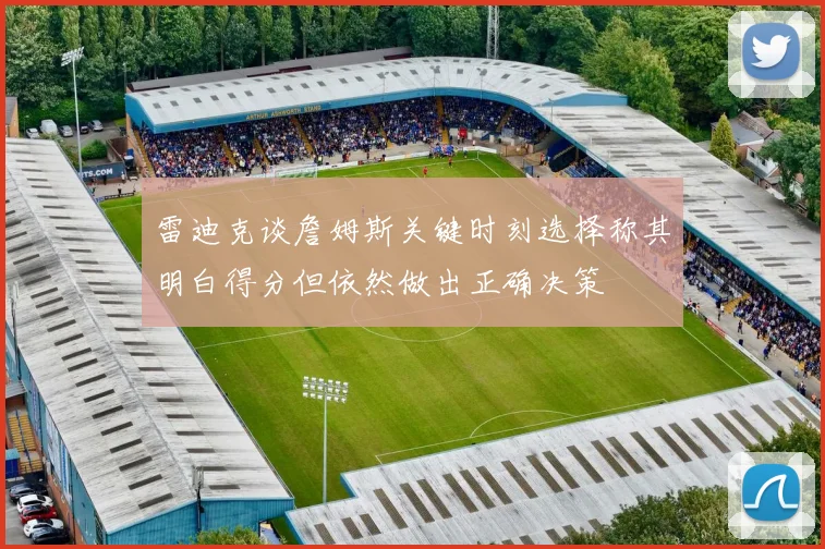雷迪克谈詹姆斯关键时刻选择称其明白得分但依然做出正确决策