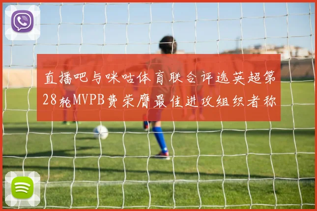 直播吧与咪咕体育联合评选英超第28轮MVPB费荣膺最佳进攻组织者称号
