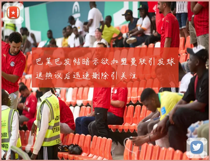 巴莱巴发帖暗示欲加盟曼联引发球迷热议后迅速删除引关注