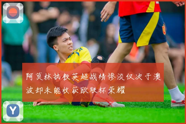阿莫林执教英超战绩惨淡仅次于澳波却未能收获欧联杯荣耀