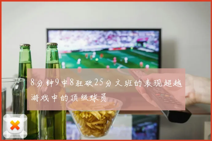 8分钟9中8狂砍25分文班的表现超越游戏中的顶级球员