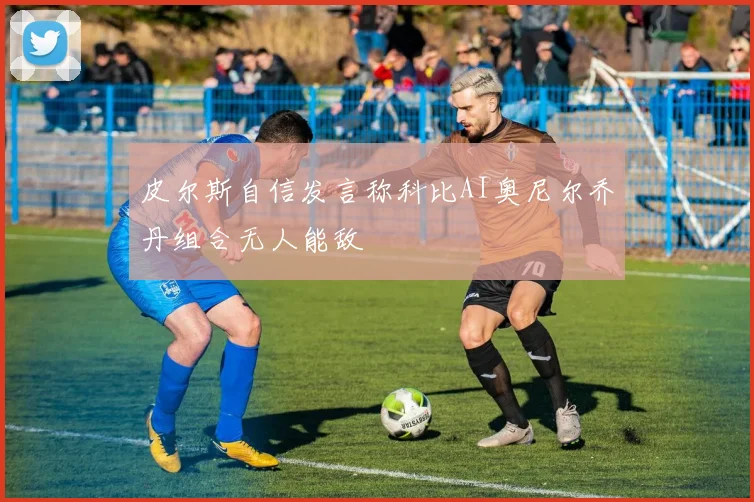 皮尔斯自信发言称科比AI奥尼尔乔丹组合无人能敌