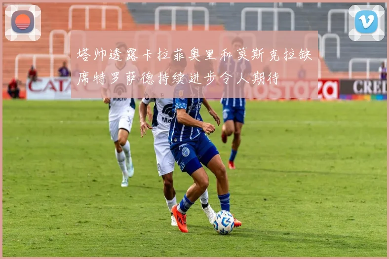 塔帅透露卡拉菲奥里和莫斯克拉缺席特罗萨德持续进步令人期待