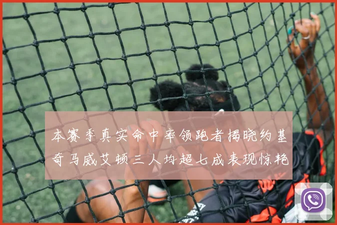 本赛季真实命中率领跑者揭晓约基奇马威艾顿三人均超七成表现惊艳