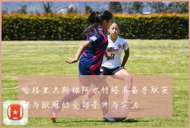 哈格里夫斯称阿尔特塔具备夺取英超与欧冠的全部条件与实力