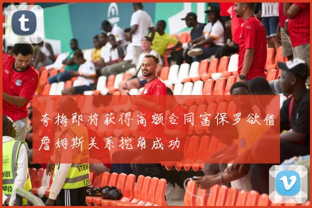 夸梅即将获得高额合同富保罗欲借詹姆斯关系挖角成功