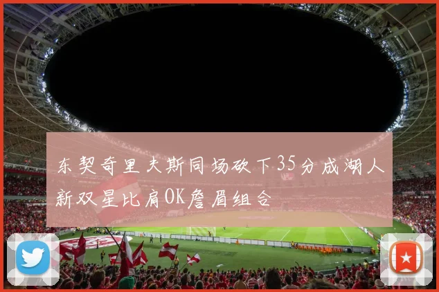 东契奇里夫斯同场砍下35分成湖人新双星比肩OK詹眉组合