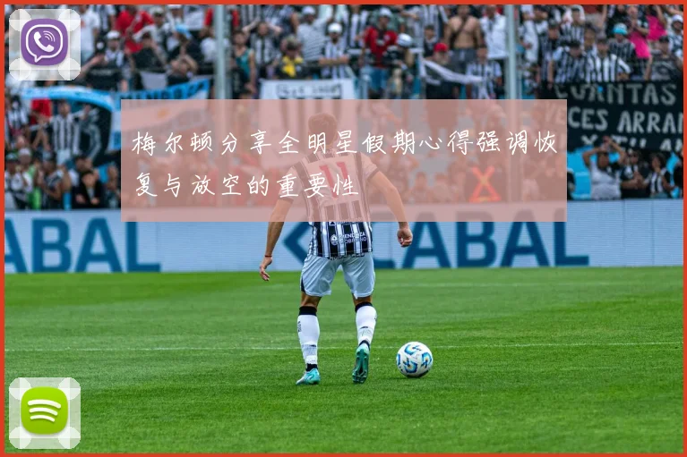 梅尔顿分享全明星假期心得强调恢复与放空的重要性