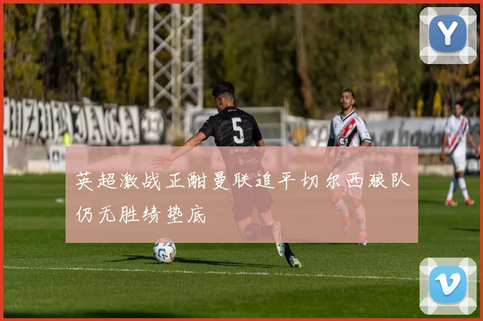 英超激战正酣曼联追平切尔西狼队仍无胜绩垫底