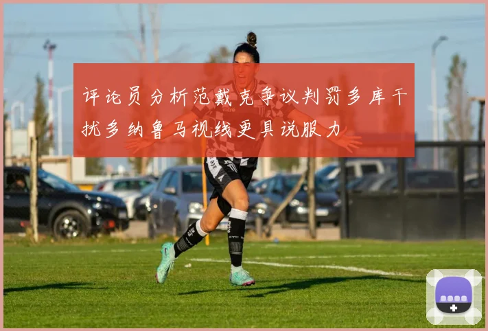 评论员分析范戴克争议判罚多库干扰多纳鲁马视线更具说服力