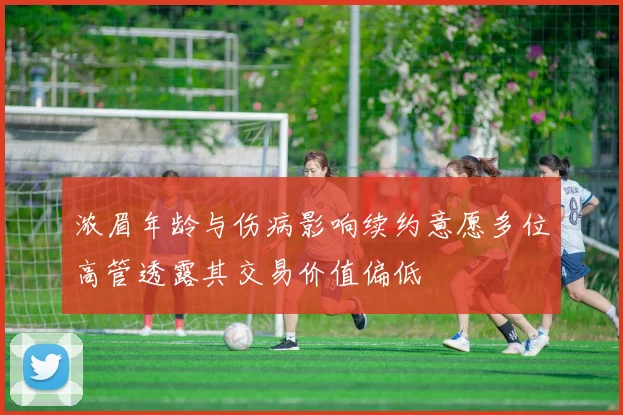 浓眉年龄与伤病影响续约意愿多位高管透露其交易价值偏低