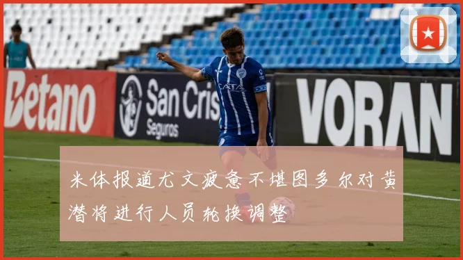 米体报道尤文疲惫不堪图多尔对黄潜将进行人员轮换调整