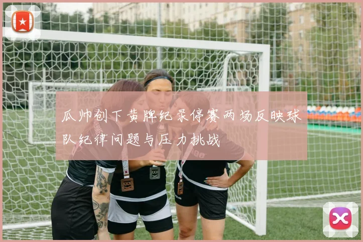 瓜帅创下黄牌纪录停赛两场反映球队纪律问题与压力挑战