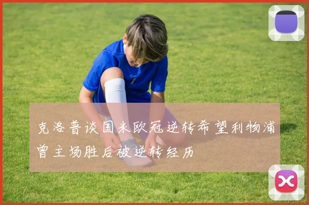 克洛普谈国米欧冠逆转希望利物浦曾主场胜后被逆转经历