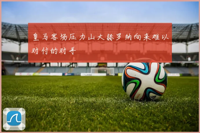 皇马客场压力山大赫罗纳向来难以对付的对手