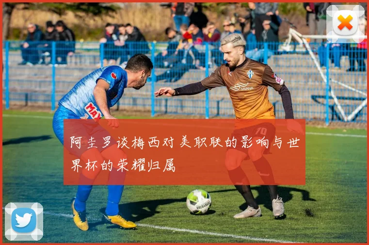 阿圭罗谈梅西对美职联的影响与世界杯的荣耀归属