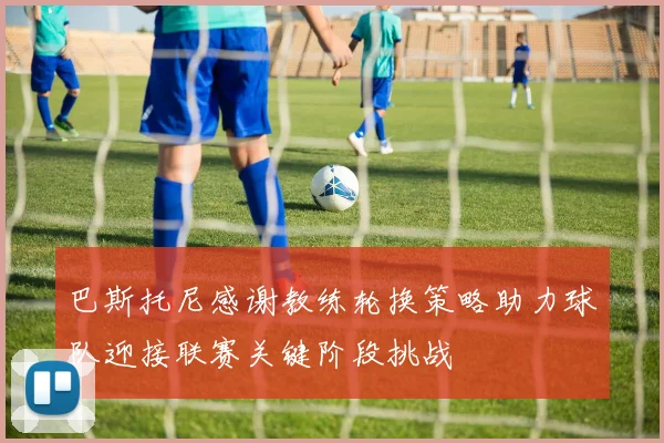 巴斯托尼感谢教练轮换策略助力球队迎接联赛关键阶段挑战