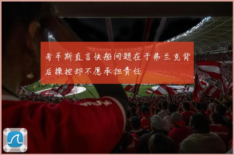 考辛斯直言快船问题在于弗兰克背后操控却不愿承担责任