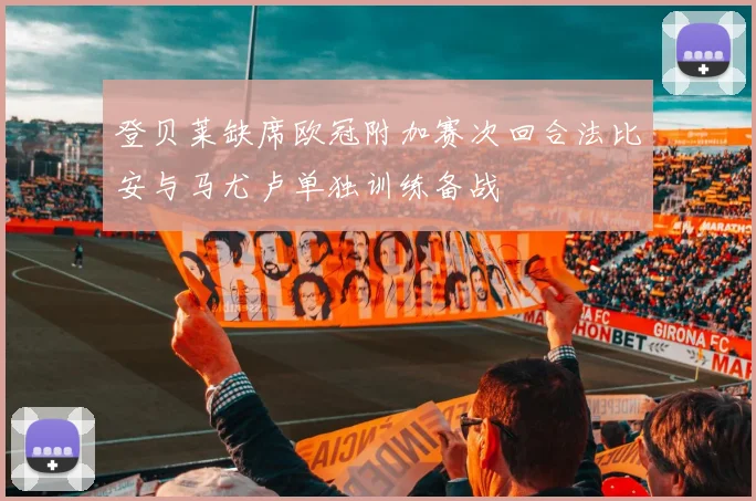 登贝莱缺席欧冠附加赛次回合法比安与马尤卢单独训练备战