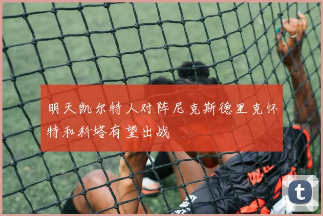 明天凯尔特人对阵尼克斯德里克怀特和科塔有望出战