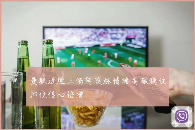 曼联连胜三场阿莫林情绪高涨稳住帅位信心倍增