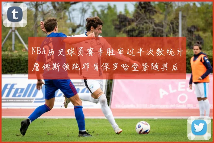 NBA历史球员赛季胜率过半次数统计詹姆斯领跑邓肯保罗哈登紧随其后