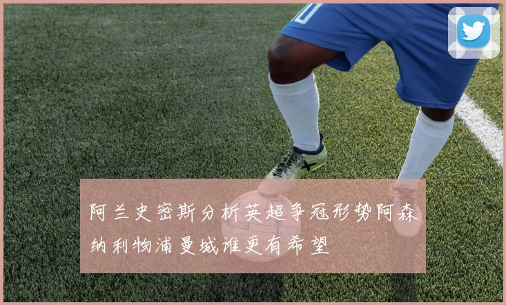 阿兰史密斯分析英超争冠形势阿森纳利物浦曼城谁更有希望