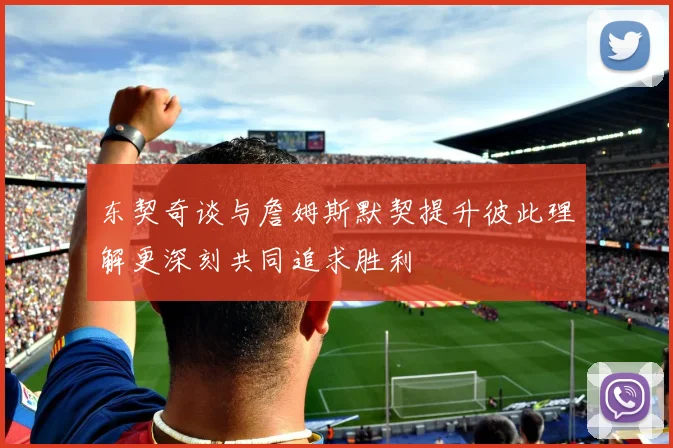 东契奇谈与詹姆斯默契提升彼此理解更深刻共同追求胜利