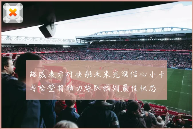 路威表示对快船未来充满信心小卡与哈登将助力球队找到最佳状态