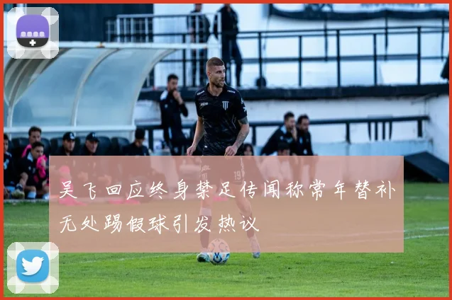 吴飞回应终身禁足传闻称常年替补无处踢假球引发热议