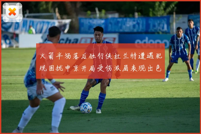 火箭半场落后独行侠杜兰特遭遇犯规困扰申京开局受伤浓眉表现出色