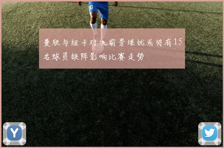 曼联与纽卡对决前景堪忧或将有15名球员缺阵影响比赛走势