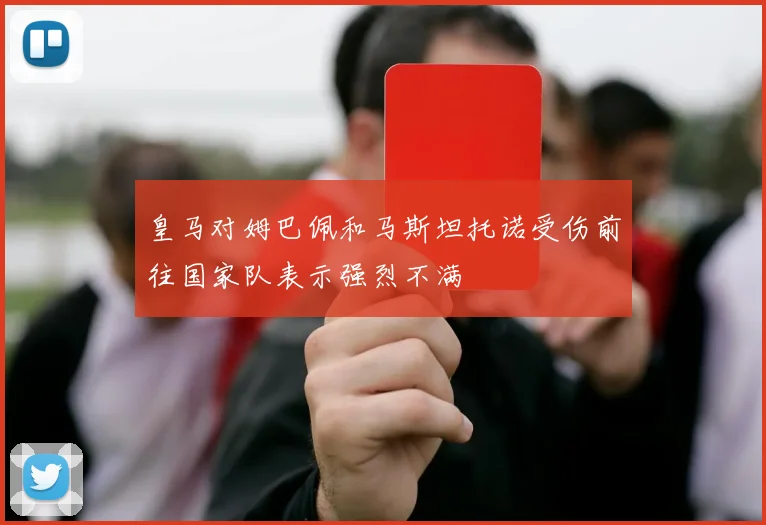 皇马对姆巴佩和马斯坦托诺受伤前往国家队表示强烈不满