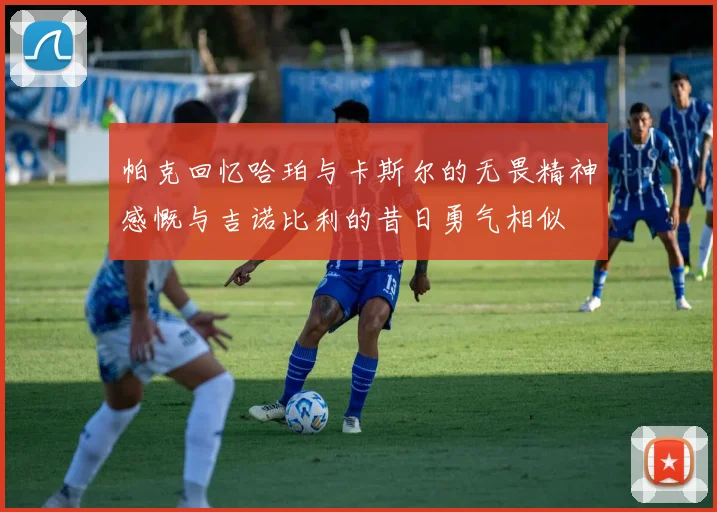 帕克回忆哈珀与卡斯尔的无畏精神感慨与吉诺比利的昔日勇气相似
