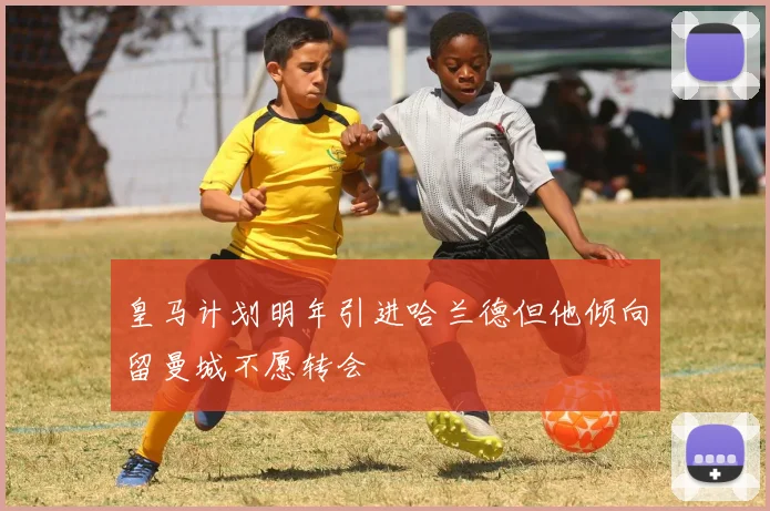 皇马计划明年引进哈兰德但他倾向留曼城不愿转会