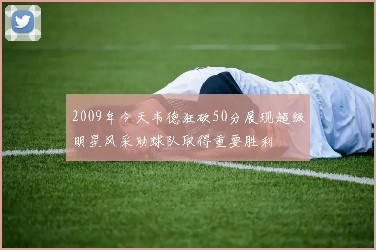 2009年今天韦德狂砍50分展现超级明星风采助球队取得重要胜利