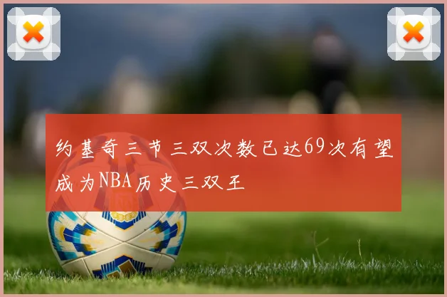 约基奇三节三双次数已达69次有望成为NBA历史三双王