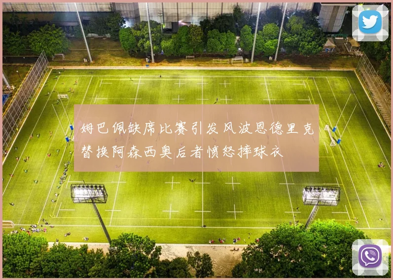 姆巴佩缺席比赛引发风波恩德里克替换阿森西奥后者愤怒摔球衣