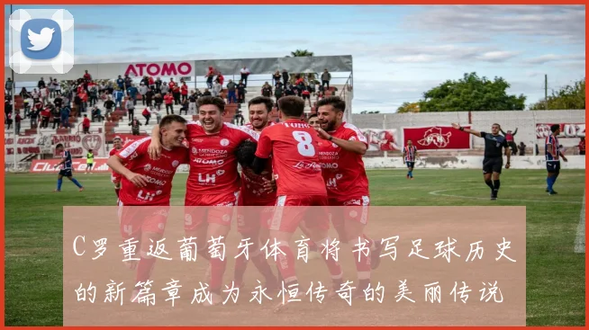 C罗重返葡萄牙体育将书写足球历史的新篇章成为永恒传奇的美丽传说