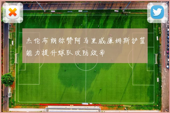 杰伦布朗称赞阿马里威廉姆斯护筐能力提升球队攻防效率