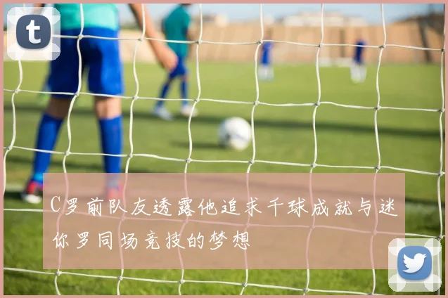 C罗前队友透露他追求千球成就与迷你罗同场竞技的梦想