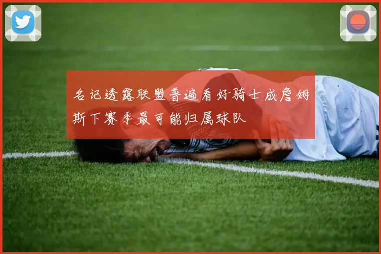 名记透露联盟普遍看好骑士成詹姆斯下赛季最可能归属球队